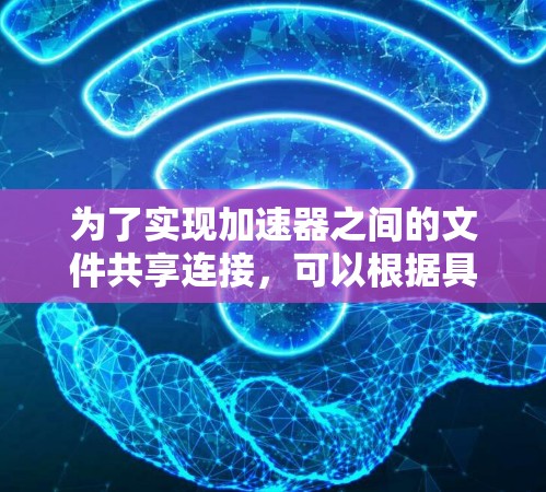 为了实现加速器之间的文件共享连接,可以根据具体需求选择合适的方案。以下是几种常见的方法及其适用场景 为了实现加速器之间的文件共享连接,可以根据具体需求选择合适的方案。以下是几种常见的方法及其适用场景