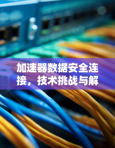 加速器数据安全连接,技术挑战与解决方案 加速器数据安全连接,技术挑战与解决方案