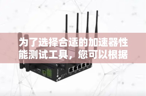 为了选择合适的加速器性能测试工具,您可以根据以下需求和场景进行评估和选择 为了选择合适的加速器性能测试工具,您可以根据以下需求和场景进行评估和选择
