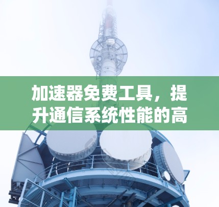 加速器免费工具,提升通信系统性能的高效解决方案 加速器免费工具,提升通信系统性能的高效解决方案