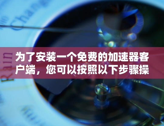为了安装一个免费的加速器客户端,您可以按照以下步骤操作 为了安装一个免费的加速器客户端,您可以按照以下步骤操作