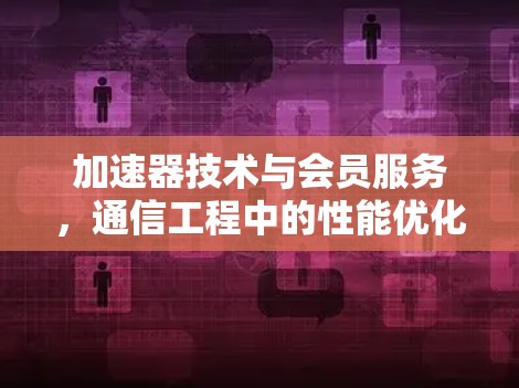 加速器技术与会员服务,通信工程中的性能优化与未来趋势 加速器技术与会员服务,通信工程中的性能优化与未来趋势