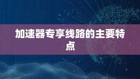 加速器专享线路的主要特点 加速器专享线路的主要特点