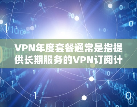 VPN年度套餐通常是指提供长期服务的VPN订阅计划,通常比月费更便宜,适合需要长期使用VPN的用户。以下是一些关于VPN年度套餐的重要信息和建议 VPN年度套餐通常是指提供长期服务的VPN订阅计划,通常比月费更便宜,适合需要长期使用VPN的用户。以下是一些关于VPN年度套餐的重要信息和建议