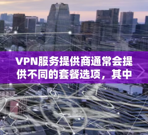 VPN服务提供商通常会提供不同的套餐选项,其中一些套餐可能包含不限流量的特性。以下是一些提供不限流量套餐的VPN服务提供商和相关信息 VPN服务提供商通常会提供不同的套餐选项,其中一些套餐可能包含不限流量的特性。以下是一些提供不限流量套餐的VPN服务提供商和相关信息