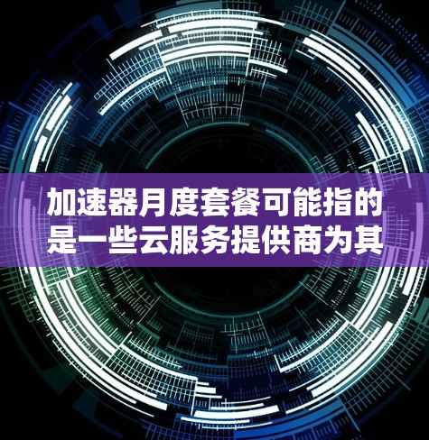 加速器月度套餐可能指的是一些云服务提供商为其加速器服务提供的定价模式,通常以月为单位收费。具体内容可能因提供商而异,以下是一些常见的加速器类型及其相关信息 加速器月度套餐可能指的是一些云服务提供商为其加速器服务提供的定价模式,通常以月为单位收费。具体内容可能因提供商而异,以下是一些常见的加速器类型及其相关信息