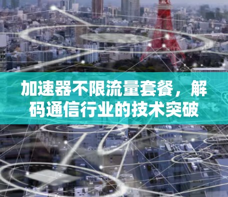 加速器不限流量套餐,解码通信行业的技术突破 加速器不限流量套餐,解码通信行业的技术突破
