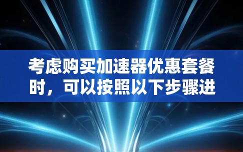 考虑购买加速器优惠套餐时,可以按照以下步骤进行决策 考虑购买加速器优惠套餐时,可以按照以下步骤进行决策