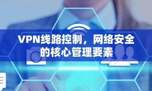 VPN线路控制,网络安全的核心管理要素 VPN线路控制,网络安全的核心管理要素