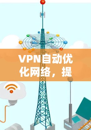 VPN自动优化网络,提升连接效率与安全性 VPN自动优化网络,提升连接效率与安全性