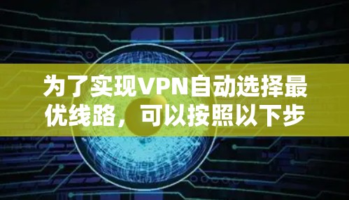 为了实现VPN自动选择最优线路,可以按照以下步骤进行 为了实现VPN自动选择最优线路,可以按照以下步骤进行