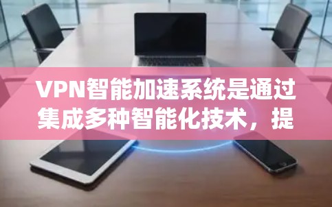 VPN智能加速系统是通过集成多种智能化技术,提升VPN的性能和用户体验的一种解决方案。以下是对该系统的详细分析和总结 VPN智能加速系统是通过集成多种智能化技术,提升VPN的性能和用户体验的一种解决方案。以下是对该系统的详细分析和总结
