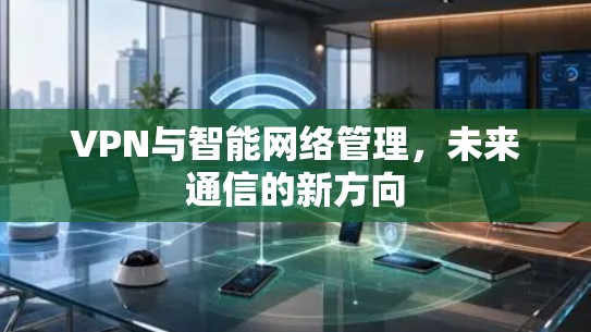 VPN与智能网络管理,未来通信的新方向 VPN与智能网络管理,未来通信的新方向