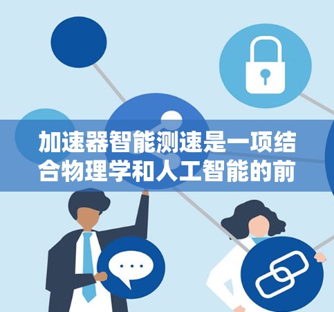 加速器智能测速是一项结合物理学和人工智能的前沿技术,旨在优化粒子加速过程,提高测速准确性和效率。以下是对这一技术的详细分析 加速器智能测速是一项结合物理学和人工智能的前沿技术,旨在优化粒子加速过程,提高测速准确性和效率。以下是对这一技术的详细分析