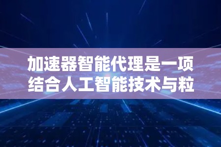 加速器智能代理是一项结合人工智能技术与粒子加速器领域的创新应用，旨在提升加速效率、减少故障率并优化实验设计。以下是对该主题的详细分析