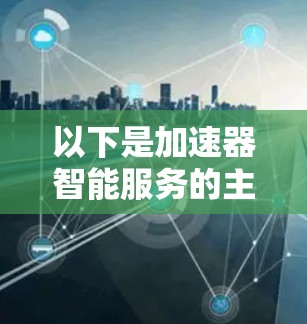 以下是加速器智能服务的主要内容和应用场景 以下是加速器智能服务的主要内容和应用场景