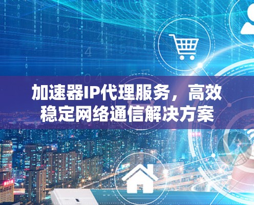 加速器IP代理服务，高效稳定网络通信解决方案