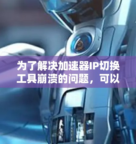 为了解决加速器IP切换工具崩溃的问题,可以按照以下步骤进行排查和修复 为了解决加速器IP切换工具崩溃的问题,可以按照以下步骤进行排查和修复