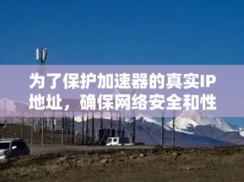 为了保护加速器的真实IP地址,确保网络安全和性能,以下是详细的解决方案 为了保护加速器的真实IP地址,确保网络安全和性能,以下是详细的解决方案
