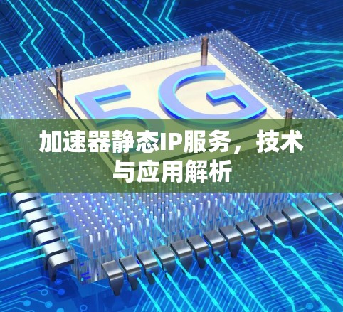 加速器静态IP服务,技术与应用解析 加速器静态IP服务,技术与应用解析