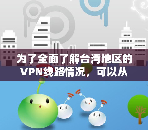 为了全面了解台湾地区的VPN线路情况,可以从以下几个方面进行分析 为了全面了解台湾地区的VPN线路情况,可以从以下几个方面进行分析