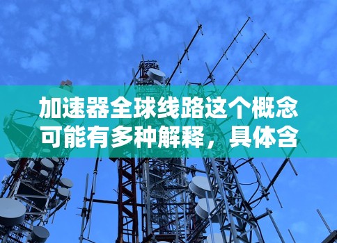加速器全球线路这个概念可能有多种解释,具体含义可能取决于上下文。以下是一些可能的解释和相关信息 加速器全球线路这个概念可能有多种解释,具体含义可能取决于上下文。以下是一些可能的解释和相关信息