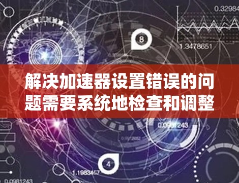 解决加速器设置错误的问题需要系统地检查和调整各个组件,确保它们符合设计要求。以下是逐步的解决方案 解决加速器设置错误的问题需要系统地检查和调整各个组件,确保它们符合设计要求。以下是逐步的解决方案