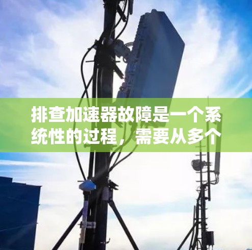 排查加速器故障是一个系统性的过程,需要从多个方面进行检查和验证。以下是对加速器故障排查的总结步骤和建议 排查加速器故障是一个系统性的过程,需要从多个方面进行检查和验证。以下是对加速器故障排查的总结步骤和建议