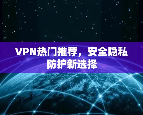 VPN热门推荐,安全隐私防护新选择 VPN热门推荐,安全隐私防护新选择