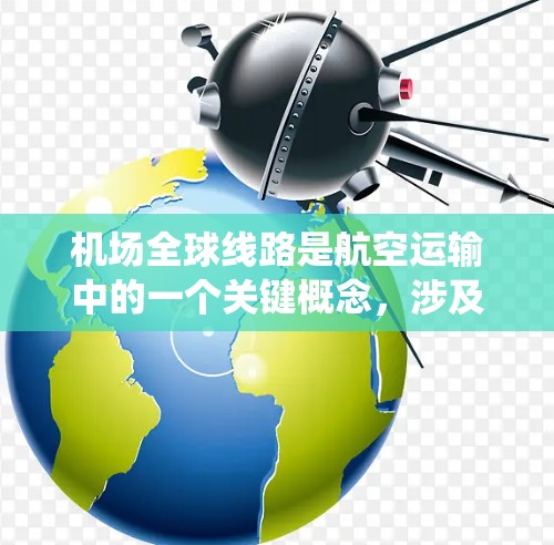 机场全球线路是航空运输中的一个关键概念,涉及在多个国际机场之间建立连续的飞行路线,形成网状系统,允许飞机直接飞往目的地而不需要中途停留。以下是对机场全球线路的详细分析 机场全球线路是航空运输中的一个关键概念,涉及在多个国际机场之间建立连续的飞行路线,形成网状系统,允许飞机直接飞往目的地而不需要中途停留。以下是对机场全球线路的详细分析