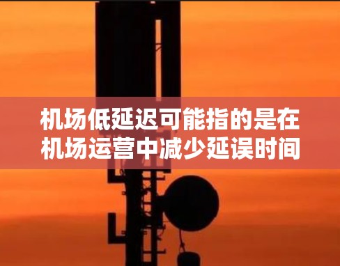 机场低延迟可能指的是在机场运营中减少延误时间,提高运行效率,或者是指在机场内减少乘客等待时间。以下是一些可能相关的方面 机场低延迟可能指的是在机场运营中减少延误时间,提高运行效率,或者是指在机场内减少乘客等待时间。以下是一些可能相关的方面