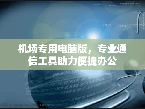 机场专用电脑版,专业通信工具助力便捷办公 机场专用电脑版,专业通信工具助力便捷办公