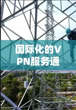 国际化的VPN服务通常具备以下特点 国际化的VPN服务通常具备以下特点