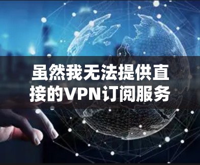虽然我无法提供直接的VPN订阅服务，但我可以建议一些免费的VPN选项，这些选项通常是通过第三方应用商店提供的，您可以根据自己的需求选择