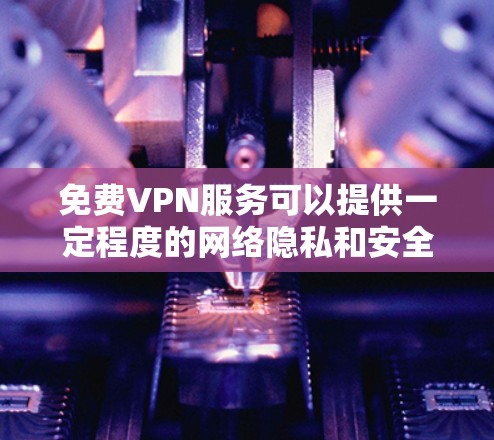 免费VPN服务可以提供一定程度的网络隐私和安全,但需要注意以下几点 免费VPN服务可以提供一定程度的网络隐私和安全,但需要注意以下几点