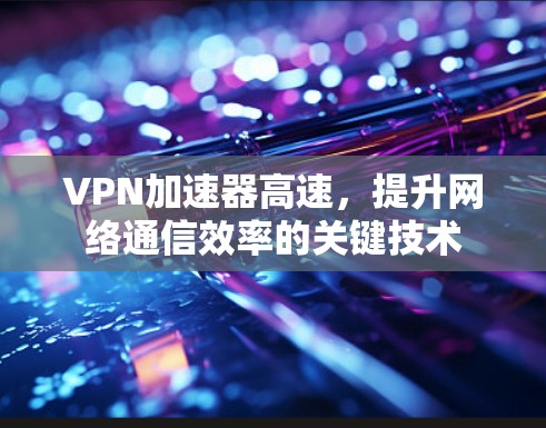 VPN加速器高速，提升网络通信效率的关键技术
