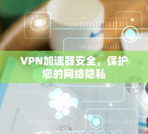 VPN加速器安全,保护您的网络隐私 VPN加速器安全,保护您的网络隐私