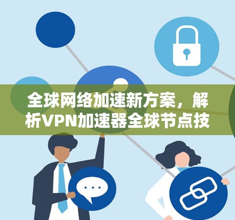 全球网络加速新方案,解析VPN加速器全球节点技术 全球网络加速新方案,解析VPN加速器全球节点技术