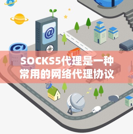 SOCKS5代理是一种常用的网络代理协议，主要用于匿名网络流量转移和防止IP地址被封锁。它通过创建一条代理链，将原始流量转发到目标服务器，从而保护用户的隐私和安全