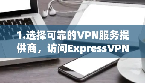 1.选择可靠的VPN服务提供商,访问ExpressVPN、NordVPN、Surfshark或ProtonVPN的官方网站,这些都是知名且可靠的平台 1.选择可靠的VPN服务提供商,访问ExpressVPN、NordVPN、Surfshark或ProtonVPN的官方网站,这些都是知名且可靠的平台