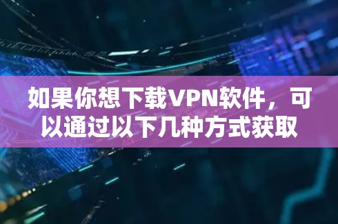 如果你想下载VPN软件,可以通过以下几种方式获取官方版本 如果你想下载VPN软件,可以通过以下几种方式获取官方版本