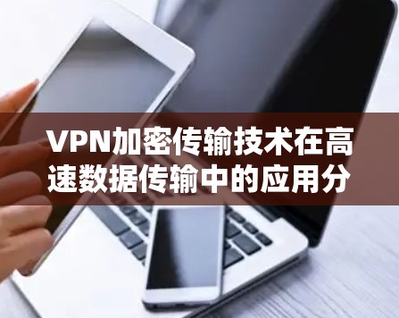 VPN加密传输技术在高速数据传输中的应用分析 VPN加密传输技术在高速数据传输中的应用分析