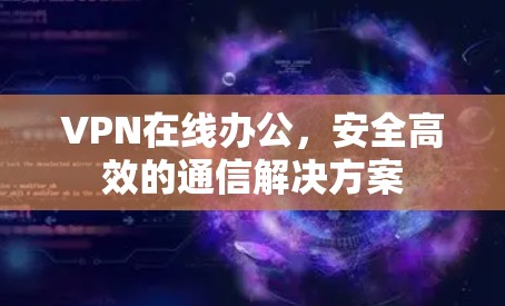 VPN在线办公,安全高效的通信解决方案 VPN在线办公,安全高效的通信解决方案