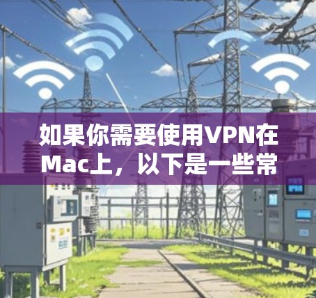 如果你需要使用VPN在Mac上,以下是一些常用的步骤和建议 如果你需要使用VPN在Mac上,以下是一些常用的步骤和建议