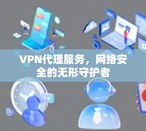 VPN代理服务,网络安全的无形守护者 VPN代理服务,网络安全的无形守护者