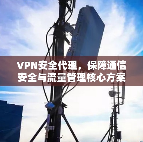 VPN安全代理,保障通信安全与流量管理核心方案 VPN安全代理,保障通信安全与流量管理核心方案