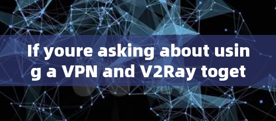 If youre asking about using a VPN and V2Ray together,heres a general explanation: If youre asking about using a VPN and V2Ray together,heres a general explanation: