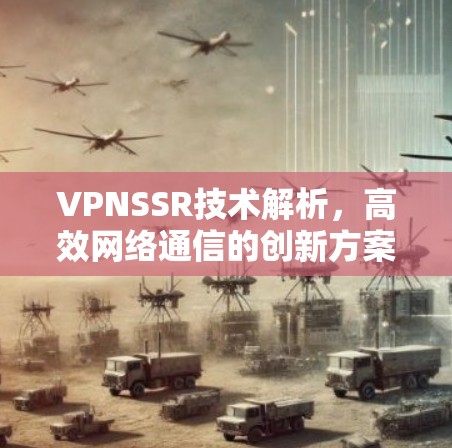 VPNSSR技术解析,高效网络通信的创新方案 VPNSSR技术解析,高效网络通信的创新方案