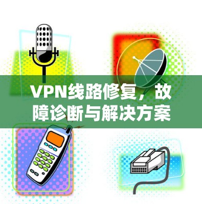 VPN线路修复,故障诊断与解决方案 VPN线路修复,故障诊断与解决方案