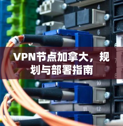VPN节点加拿大,规划与部署指南 VPN节点加拿大,规划与部署指南